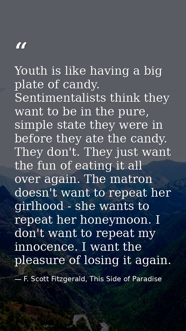 Youth is like having a big plate of candy. Sentimentalists think they want to be in the pure, simple state they were in  — F. Scott Fitzgerald, This Side of Paradise