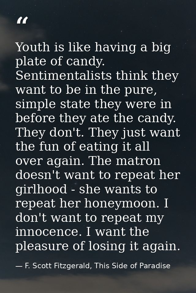 Youth is like having a big plate of candy. Sentimentalists think they want to be in the pure, simple state they were in  — F. Scott Fitzgerald, This Side of Paradise