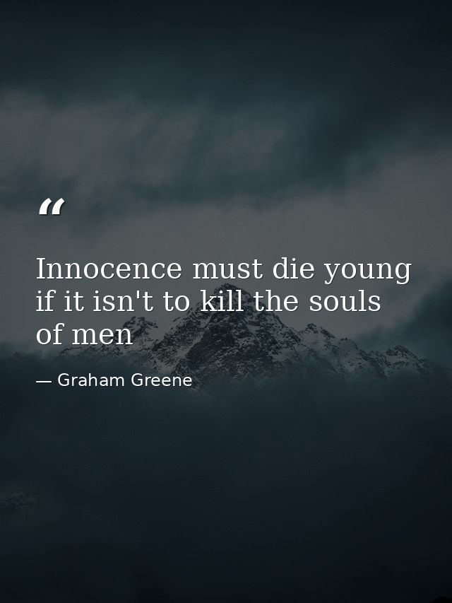 Innocence must die young if it isn't to kill the souls of men — Graham Greene