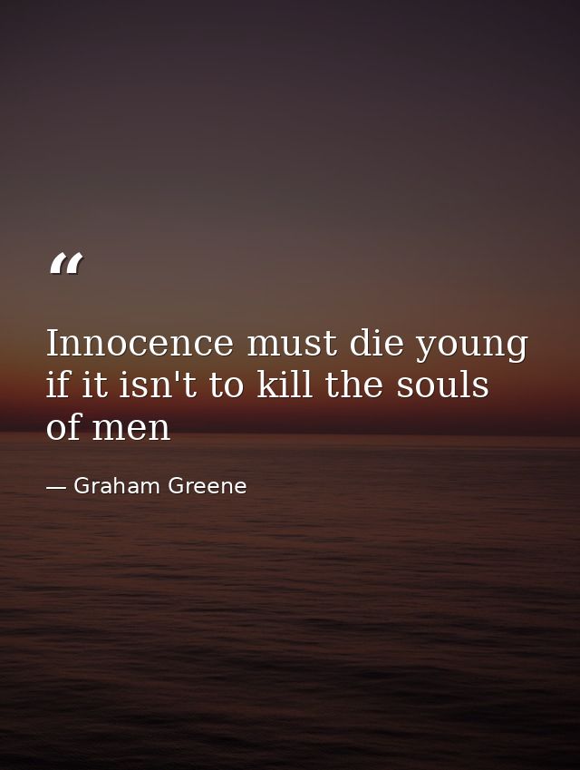 Innocence must die young if it isn't to kill the souls of men — Graham Greene