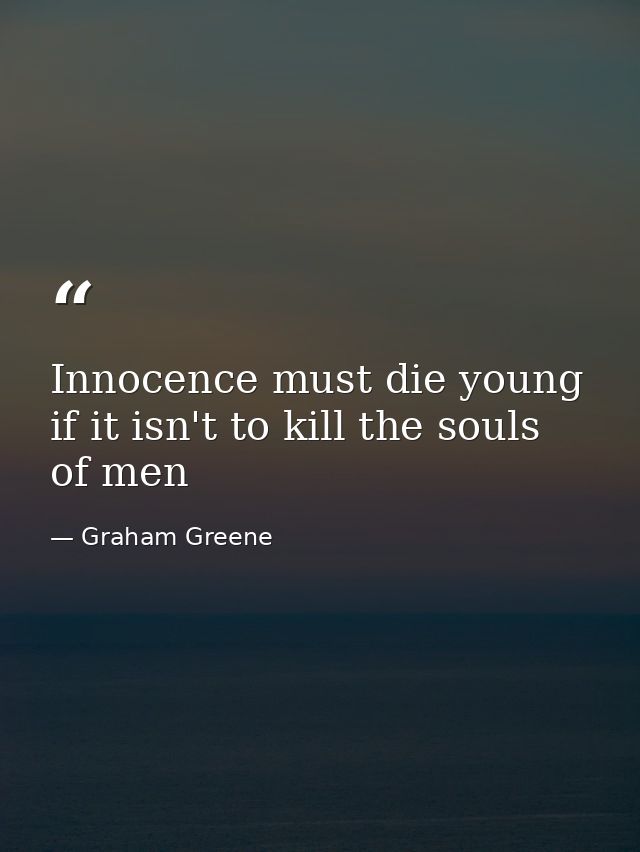 Innocence must die young if it isn't to kill the souls of men — Graham Greene