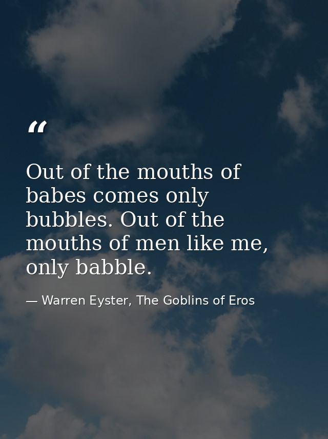 Out of the mouths of babes comes only bubbles. Out of the mouths of men like me, only babble. — Warren Eyster, The Goblins of Eros