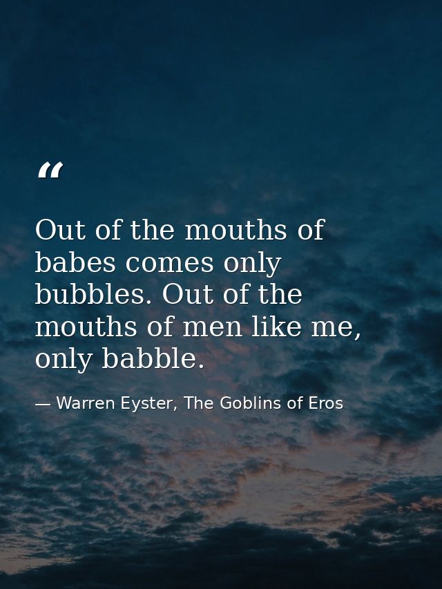 Out of the mouths of babes comes only bubbles. Out of the mouths of men like me, only babble. — Warren Eyster, The Goblins of Eros
