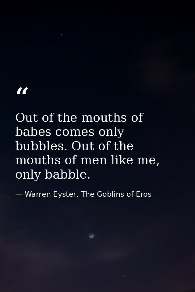Out of the mouths of babes comes only bubbles. Out of the mouths of men like me, only babble. — Warren Eyster, The Goblins of Eros