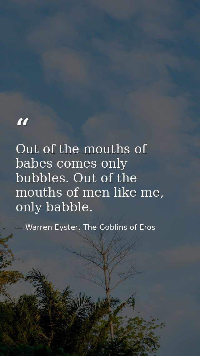 Out of the mouths of babes comes only bubbles. Out of the mouths of men like me, only babble. — Warren Eyster, The Goblins of Eros