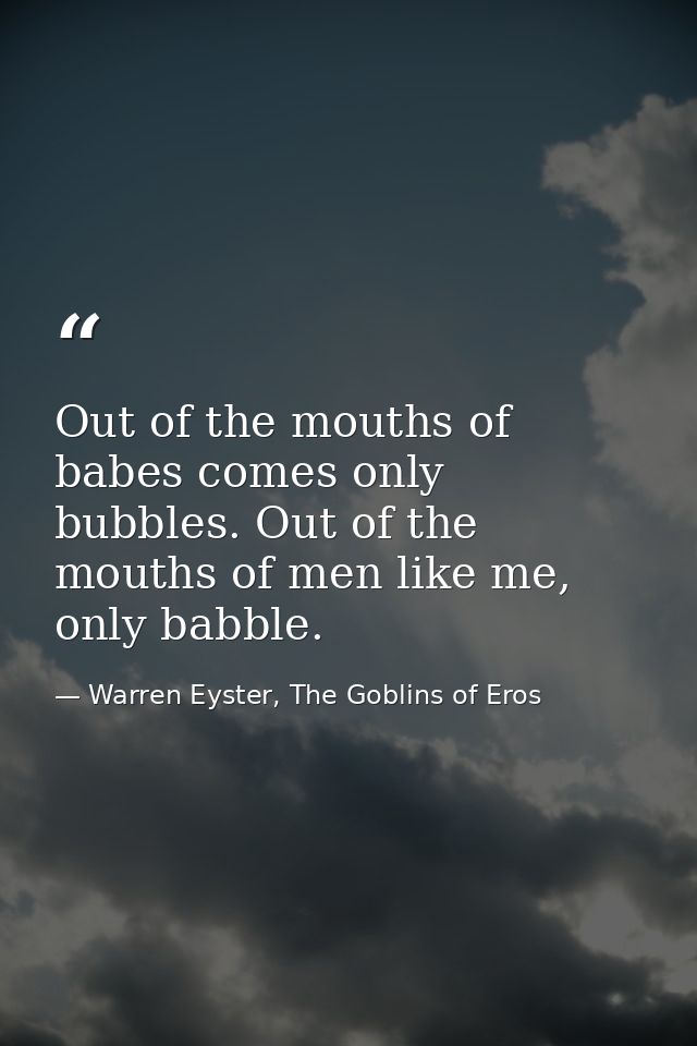 Out of the mouths of babes comes only bubbles. Out of the mouths of men like me, only babble. — Warren Eyster, The Goblins of Eros
