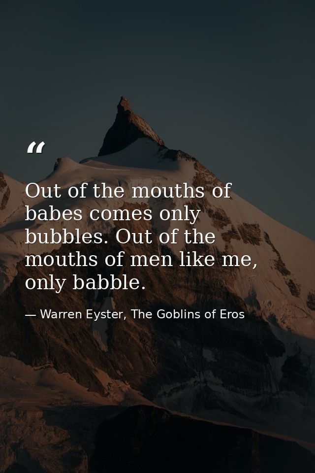 Out of the mouths of babes comes only bubbles. Out of the mouths of men like me, only babble. — Warren Eyster, The Goblins of Eros