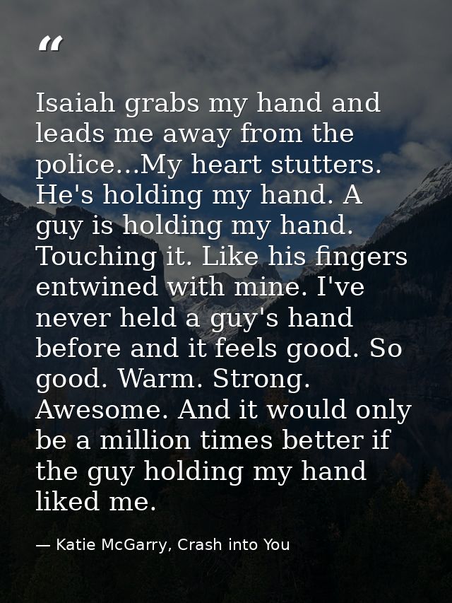 Isaiah grabs my hand and leads me away from the police...My heart stutters. He's holding my hand. A guy is holding my ha — Katie McGarry, Crash into You