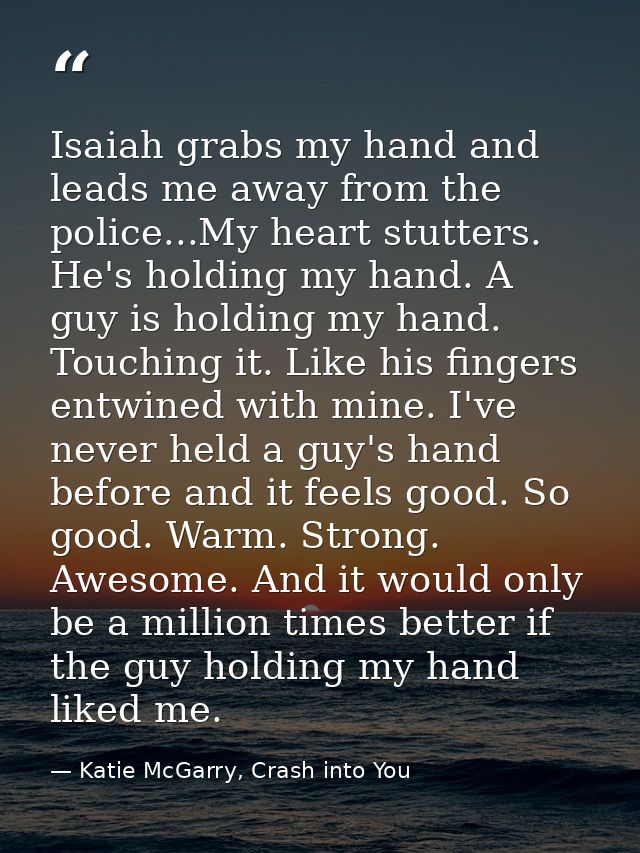 Isaiah grabs my hand and leads me away from the police...My heart stutters. He's holding my hand. A guy is holding my ha — Katie McGarry, Crash into You