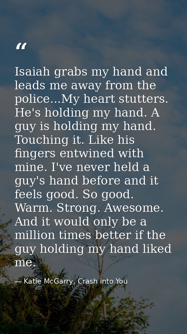 Isaiah grabs my hand and leads me away from the police...My heart stutters. He's holding my hand. A guy is holding my ha — Katie McGarry, Crash into You