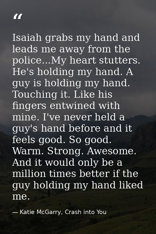 Isaiah grabs my hand and leads me away from the police...My heart stutters. He's holding my hand. A guy is holding my ha — Katie McGarry, Crash into You