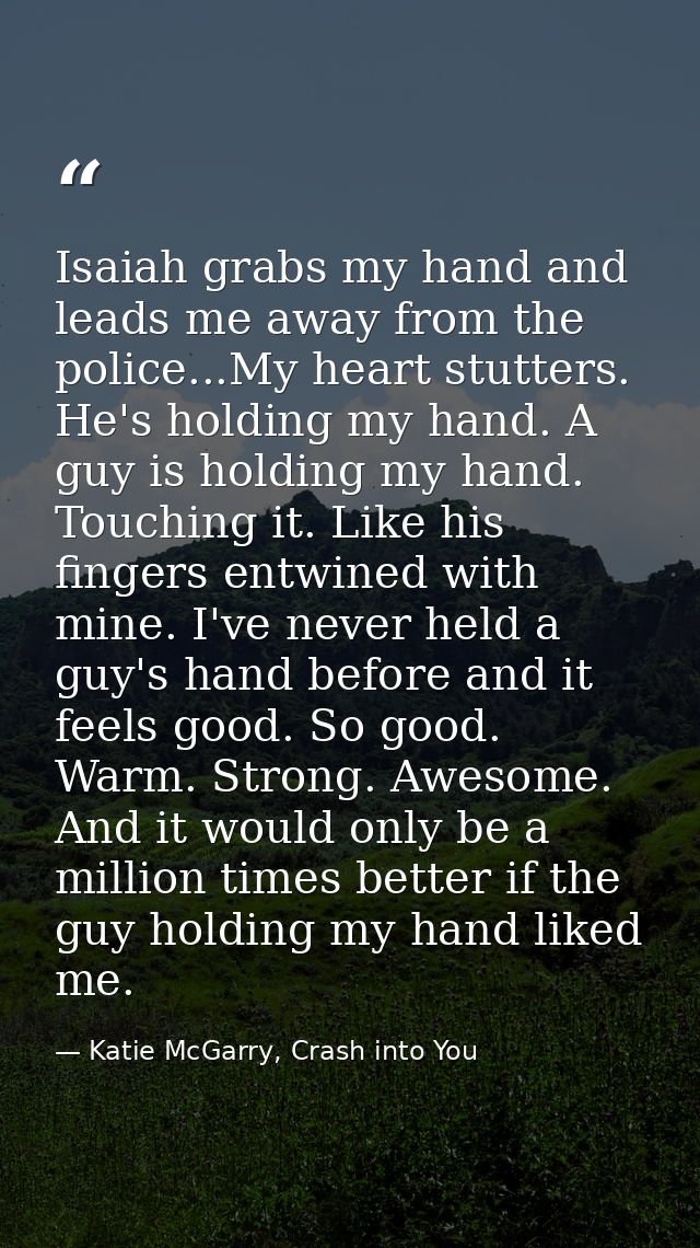 Isaiah grabs my hand and leads me away from the police...My heart stutters. He's holding my hand. A guy is holding my ha — Katie McGarry, Crash into You