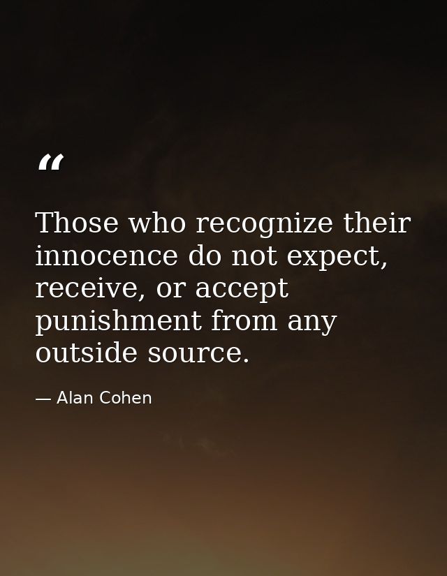 Those who recognize their innocence do not expect, receive, or accept punishment from any outside source. — Alan Cohen