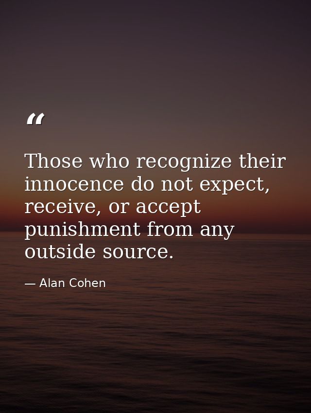Those who recognize their innocence do not expect, receive, or accept punishment from any outside source. — Alan Cohen