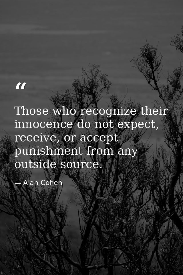 Those who recognize their innocence do not expect, receive, or accept punishment from any outside source. — Alan Cohen