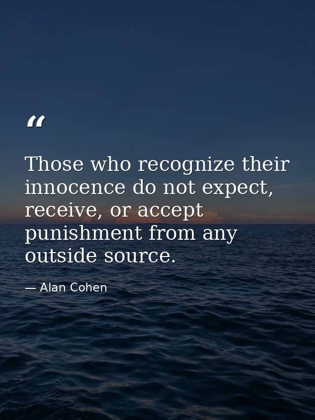 Those who recognize their innocence do not expect, receive, or accept punishment from any outside source. — Alan Cohen