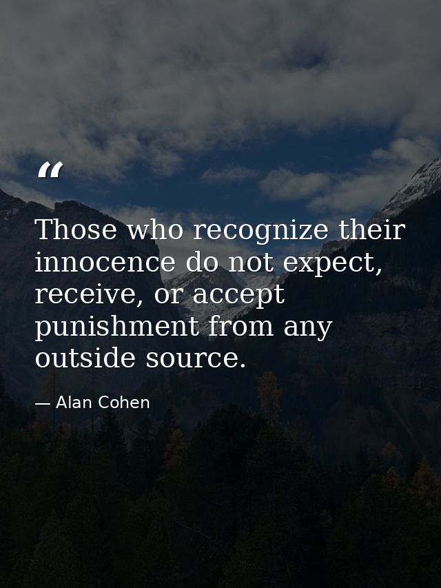 Those who recognize their innocence do not expect, receive, or accept punishment from any outside source. — Alan Cohen
