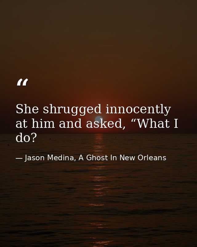 She shrugged innocently at him and asked, “What I do? — Jason Medina, A Ghost In New Orleans