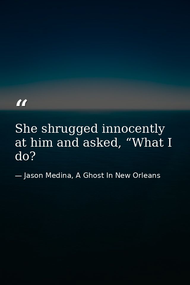 She shrugged innocently at him and asked, “What I do? — Jason Medina, A Ghost In New Orleans