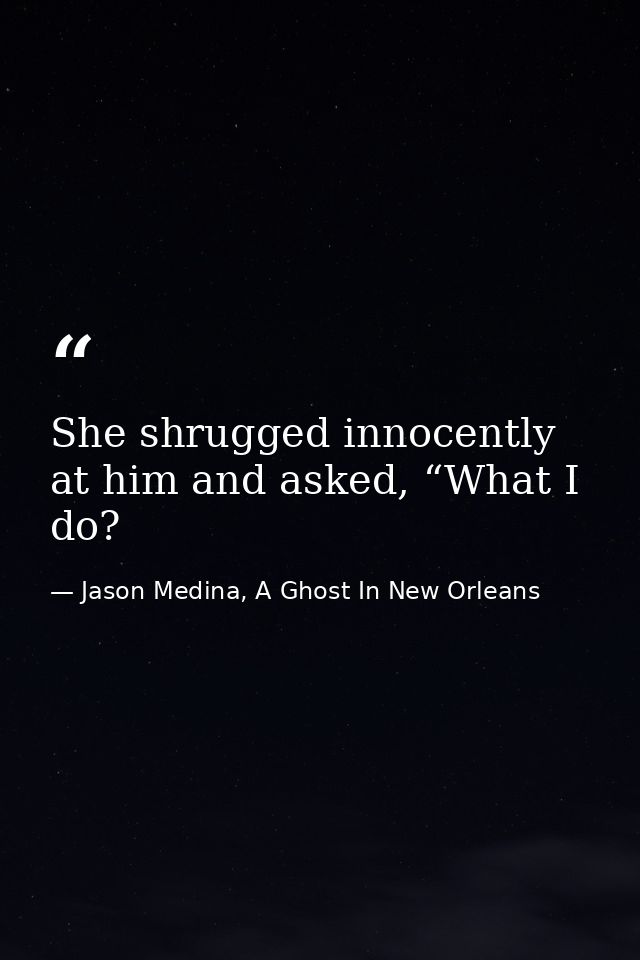 She shrugged innocently at him and asked, “What I do? — Jason Medina, A Ghost In New Orleans