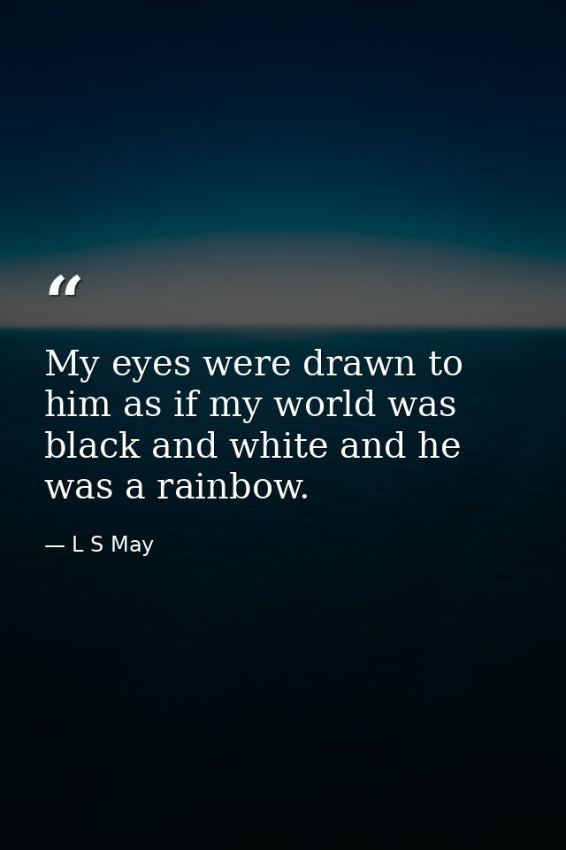 My eyes were drawn to him as if my world was black and white and he was a rainbow. — L S May