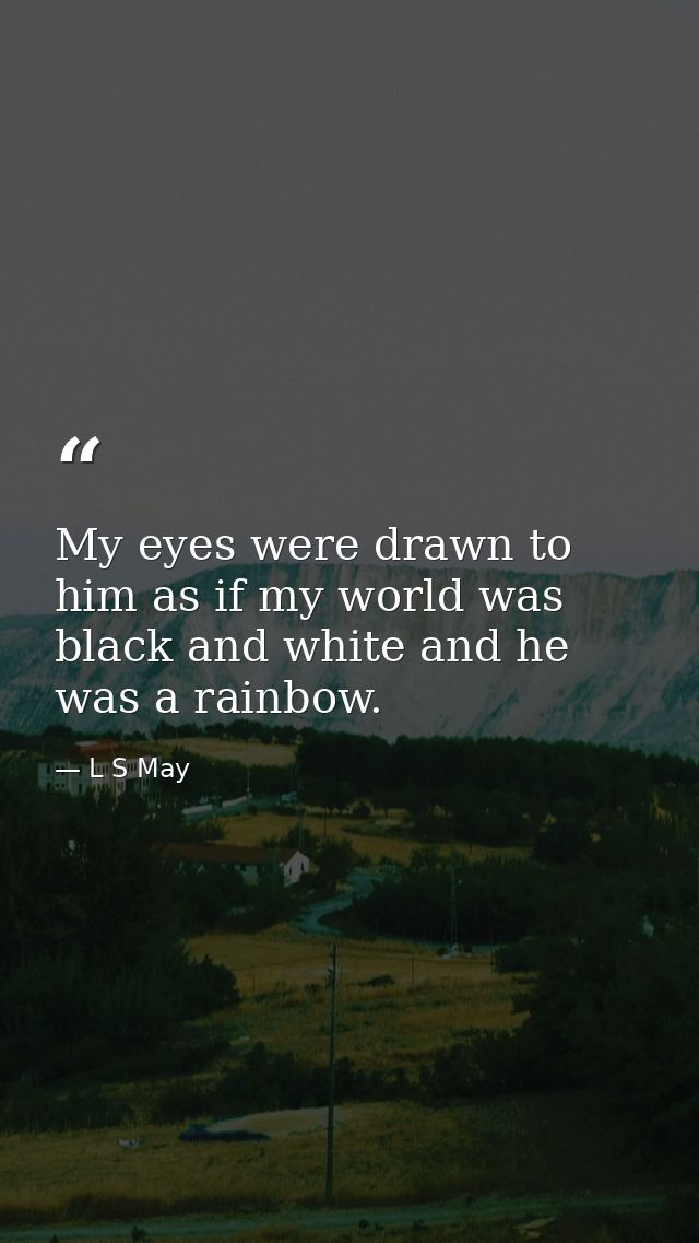 My eyes were drawn to him as if my world was black and white and he was a rainbow. — L S May