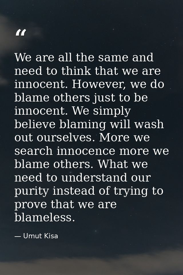 We are all the same and need to think that we are innocent. However, we do blame others just to be innocent. We simply b — Umut Kisa