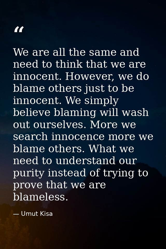 We are all the same and need to think that we are innocent. However, we do blame others just to be innocent. We simply b — Umut Kisa