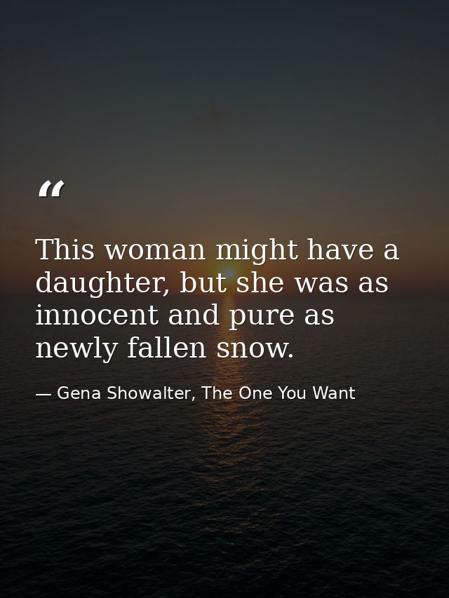 This woman might have a daughter, but she was as innocent and pure as newly fallen snow. — Gena Showalter, The One You Want