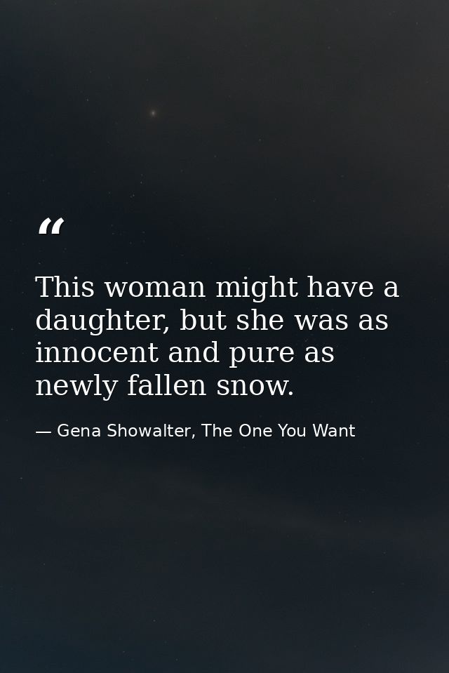 This woman might have a daughter, but she was as innocent and pure as newly fallen snow. — Gena Showalter, The One You Want