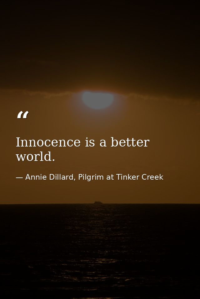 Innocence is a better world. — Annie Dillard, Pilgrim at Tinker Creek