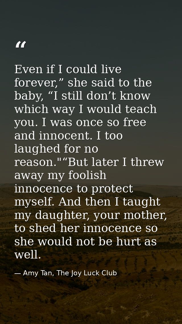 Even if I could live forever,” she said to the baby, “I still don’t know which way I would teach you. I was once so free — Amy Tan, The Joy Luck Club