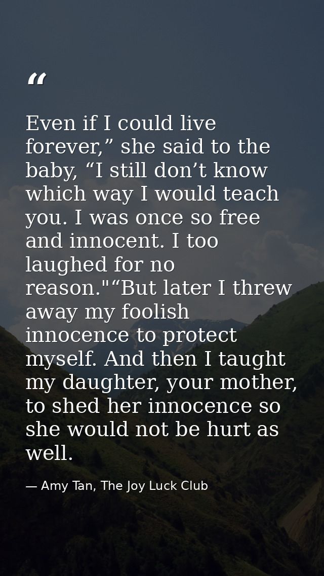 Even if I could live forever,” she said to the baby, “I still don’t know which way I would teach you. I was once so free — Amy Tan, The Joy Luck Club