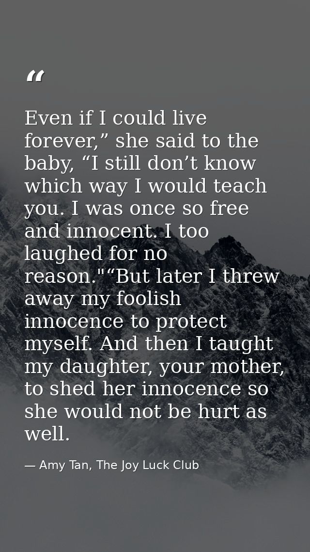 Even if I could live forever,” she said to the baby, “I still don’t know which way I would teach you. I was once so free — Amy Tan, The Joy Luck Club