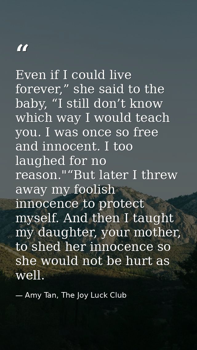 Even if I could live forever,” she said to the baby, “I still don’t know which way I would teach you. I was once so free — Amy Tan, The Joy Luck Club