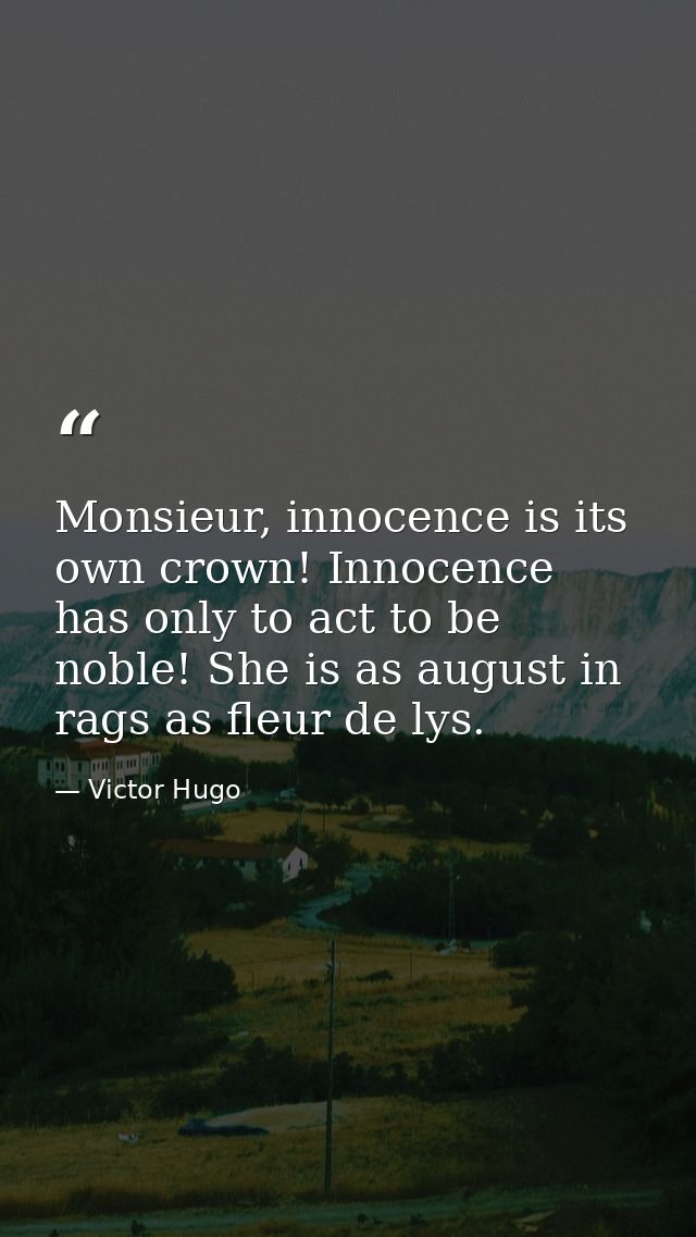 Monsieur, innocence is its own crown! Innocence has only to act to be noble! She is as august in rags as fleur de lys. — Victor Hugo