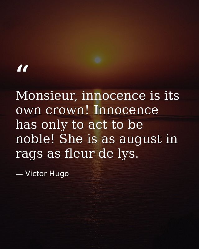 Monsieur, innocence is its own crown! Innocence has only to act to be noble! She is as august in rags as fleur de lys. — Victor Hugo