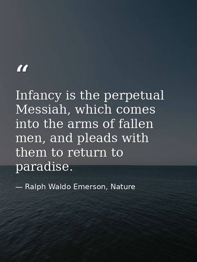 Infancy is the perpetual Messiah, which comes into the arms of fallen men, and pleads with them to return to paradise. — Ralph Waldo Emerson, Nature