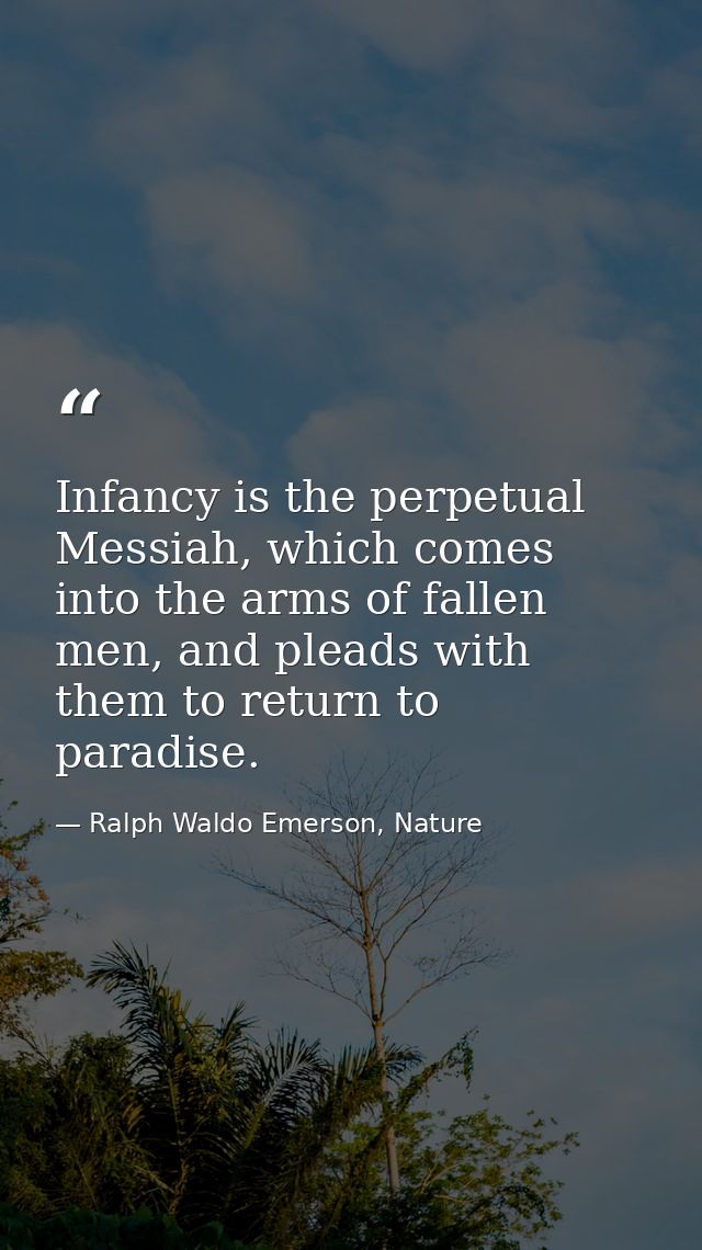 Infancy is the perpetual Messiah, which comes into the arms of fallen men, and pleads with them to return to paradise. — Ralph Waldo Emerson, Nature