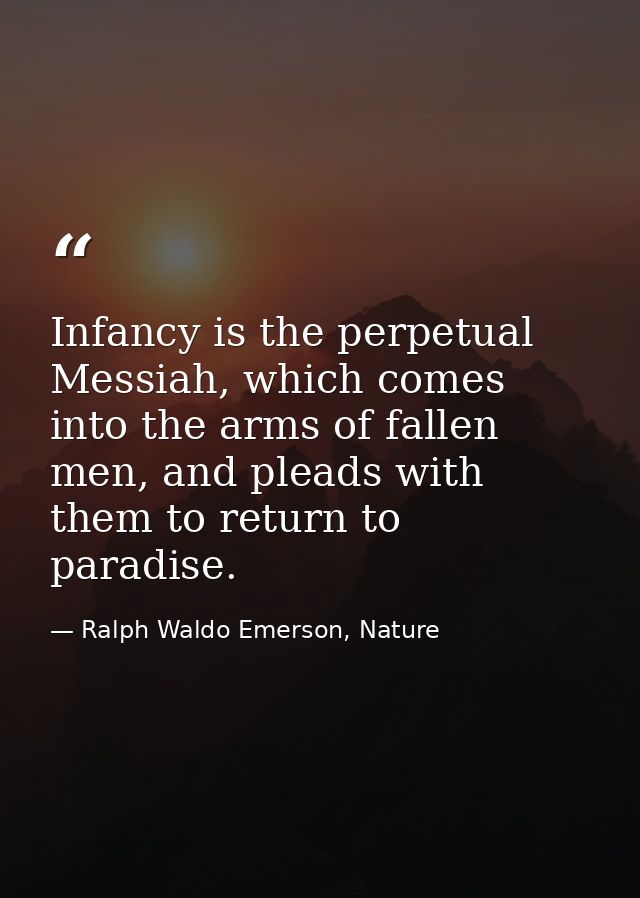 Infancy is the perpetual Messiah, which comes into the arms of fallen men, and pleads with them to return to paradise. — Ralph Waldo Emerson, Nature