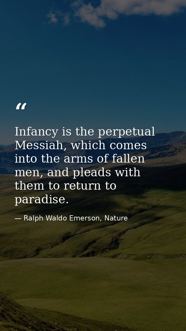 Infancy is the perpetual Messiah, which comes into the arms of fallen men, and pleads with them to return to paradise. — Ralph Waldo Emerson, Nature