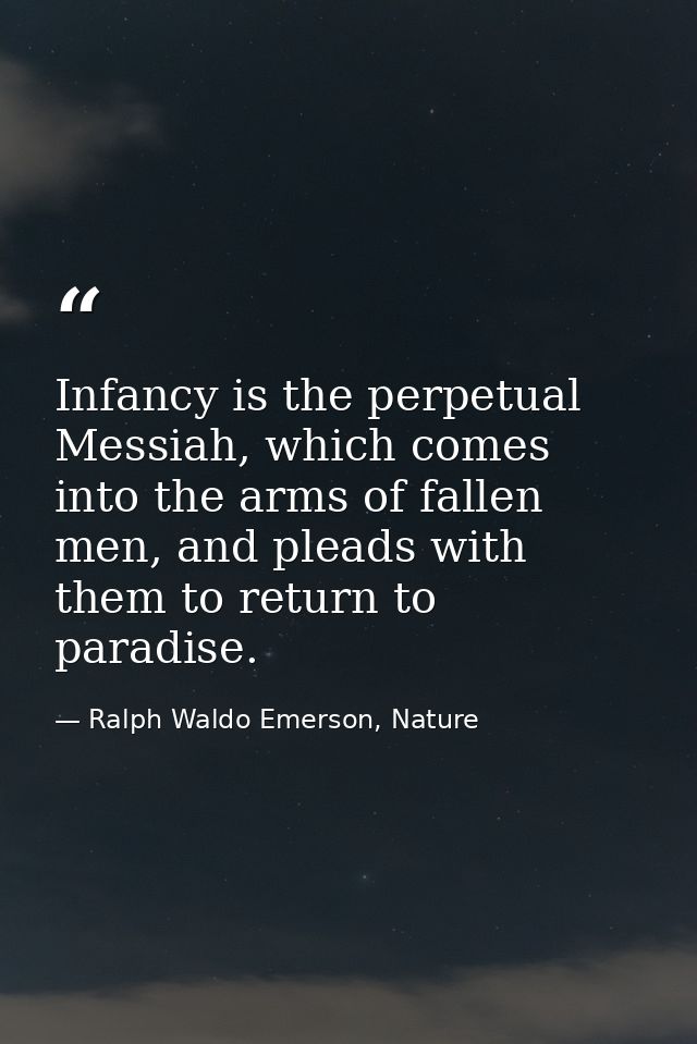 Infancy is the perpetual Messiah, which comes into the arms of fallen men, and pleads with them to return to paradise. — Ralph Waldo Emerson, Nature