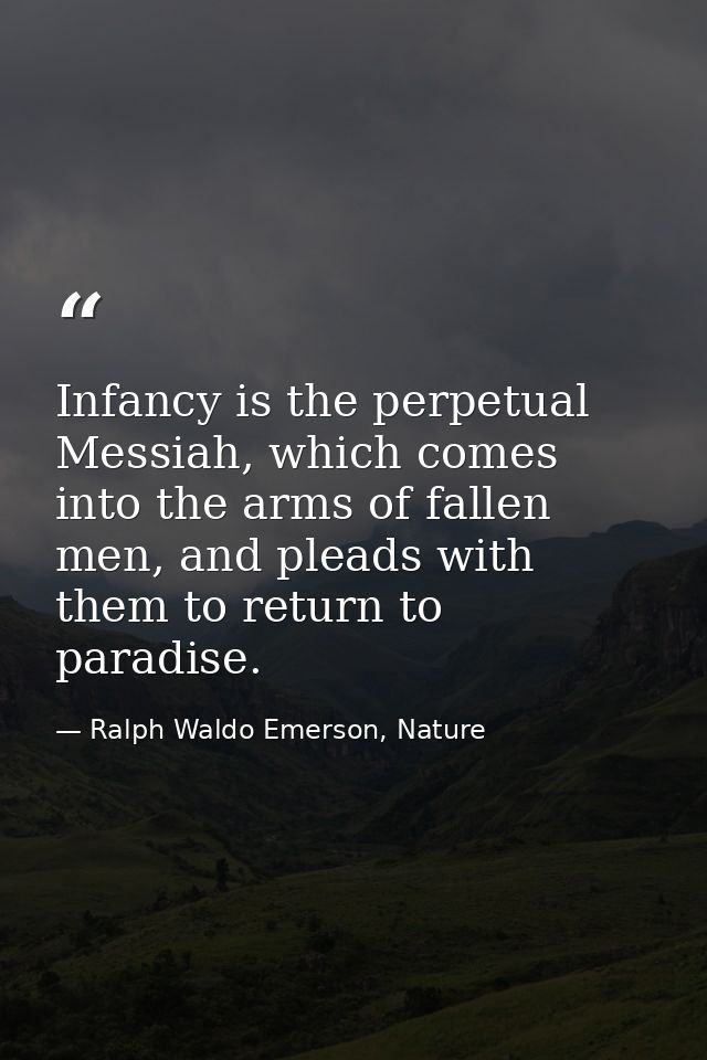 Infancy is the perpetual Messiah, which comes into the arms of fallen men, and pleads with them to return to paradise. — Ralph Waldo Emerson, Nature
