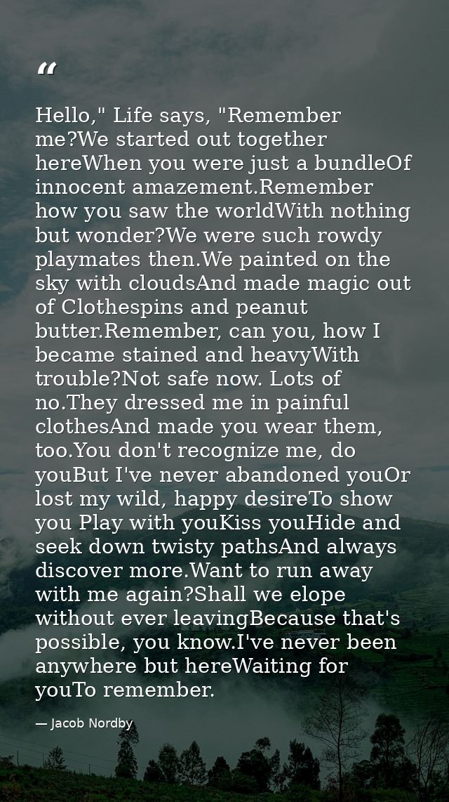 Hello," Life says, "Remember me?We started out together hereWhen you were just a bundleOf innocent amazement.Remember ho — Jacob Nordby