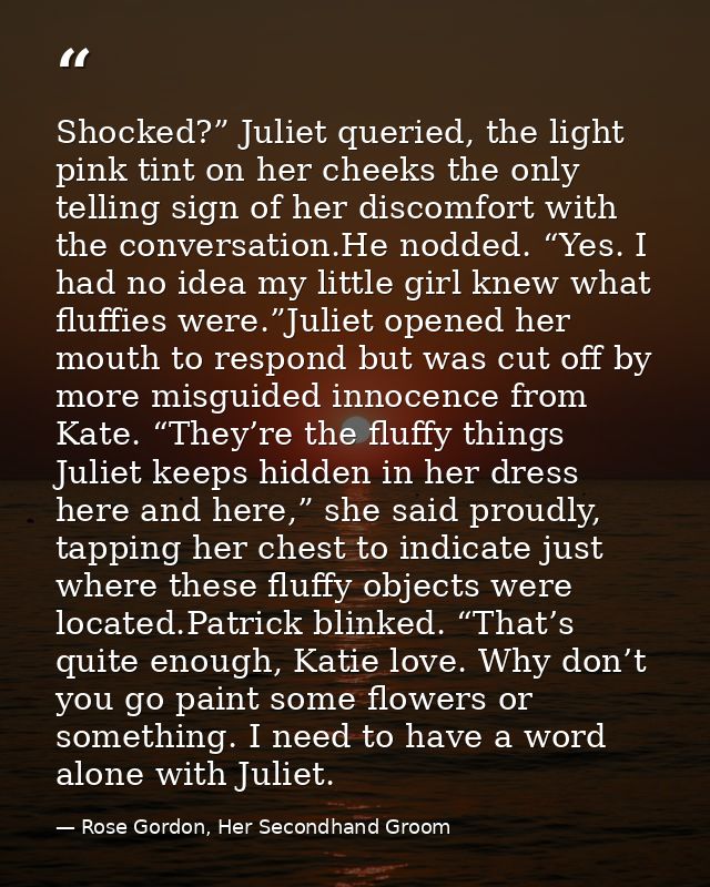 Shocked?” Juliet queried, the light pink tint on her cheeks the only telling sign of her discomfort with the conversatio — Rose Gordon, Her Secondhand Groom