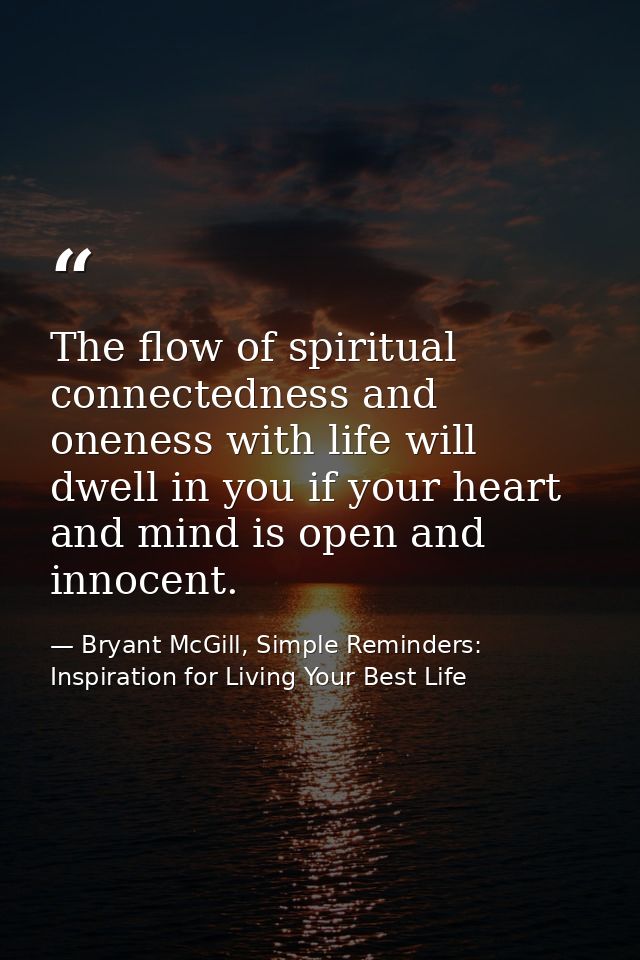 The flow of spiritual connectedness and oneness with life will dwell in you if your heart and mind is open and innocent. — Bryant McGill, Simple Reminders: Inspiration for Living Your Best Life