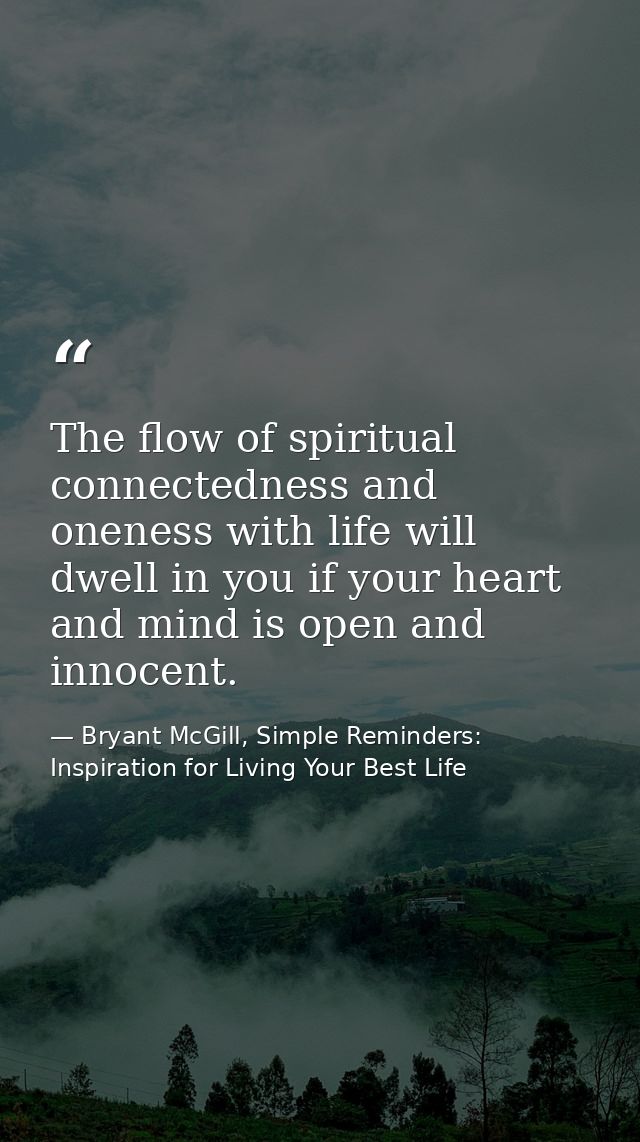 The flow of spiritual connectedness and oneness with life will dwell in you if your heart and mind is open and innocent. — Bryant McGill, Simple Reminders: Inspiration for Living Your Best Life