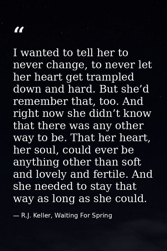 I wanted to tell her to never change, to never let her heart get trampled down and hard. But she’d remember that, too. A — R.J. Keller, Waiting For Spring