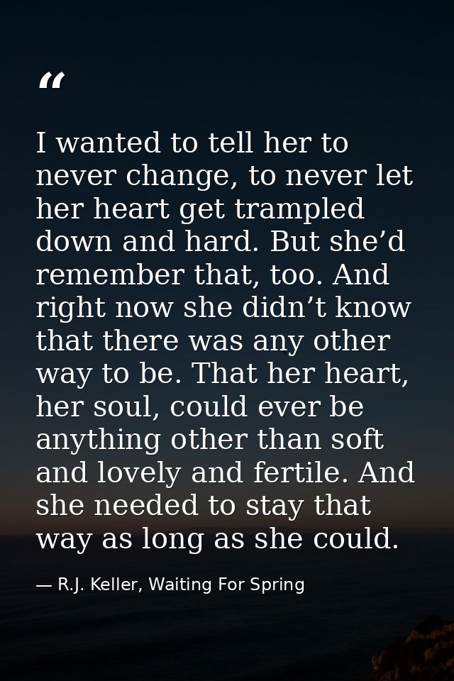 I wanted to tell her to never change, to never let her heart get trampled down and hard. But she’d remember that, too. A — R.J. Keller, Waiting For Spring