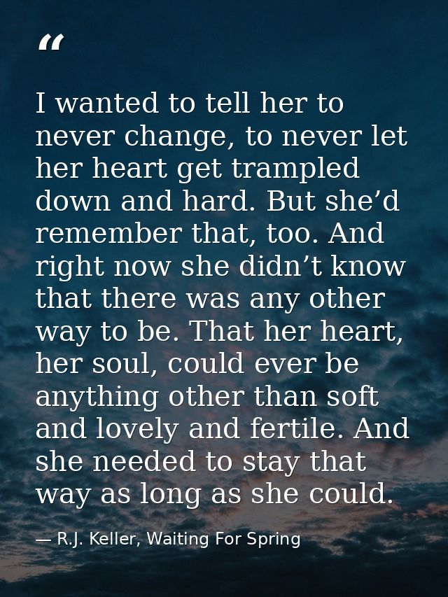 I wanted to tell her to never change, to never let her heart get trampled down and hard. But she’d remember that, too. A — R.J. Keller, Waiting For Spring